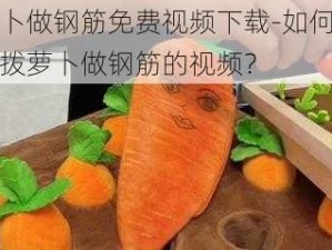 拨萝卜做钢筋免费视频下载-如何免费下载拨萝卜做钢筋的视频？