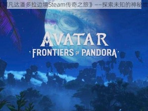 《阿凡达潘多拉边境Steam传奇之旅》——探索未知的神秘世界