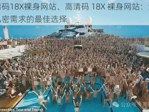 高清码18X裸身网站、高清码 18X 裸身网站：满足你私密需求的最佳选择