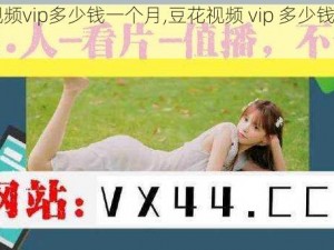 豆花视频vip多少钱一个月,豆花视频 vip 多少钱一个月？