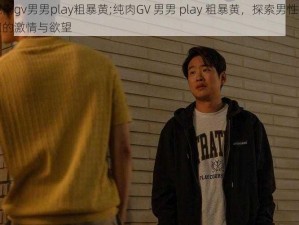 纯肉gv男男play粗暴黄;纯肉GV 男男 play 粗暴黄，探索男性之间的激情与欲望