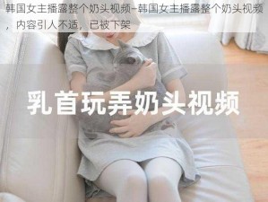 韩国女主播露整个奶头视频—韩国女主播露整个奶头视频，内容引人不适，已被下架