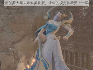 全新伽罗太华去布料美化版，让你的视觉体验更上一层楼