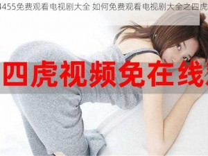 四虎4455免费观看电视剧大全 如何免费观看电视剧大全之四虎 4455？