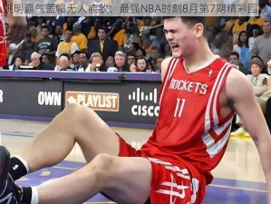 姚明霸气盖帽无人能敌：最强NBA时刻8月第7期精彩回顾