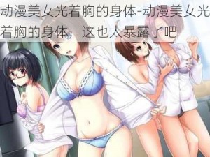 动漫美女光着胸的身体-动漫美女光着胸的身体，这也太暴露了吧