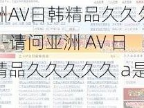 亚洲AV日韩精品久久久久久a-请问亚洲 AV 日韩精品久久久久久 a是什么？