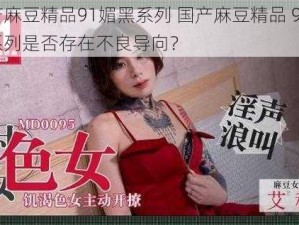 国产麻豆精品91媚黑系列 国产麻豆精品 91 媚黑系列是否存在不良导向？