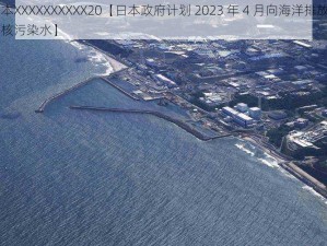 日本XXXXXXXXXX20【日本政府计划 2023 年 4 月向海洋排放福岛核污染水】