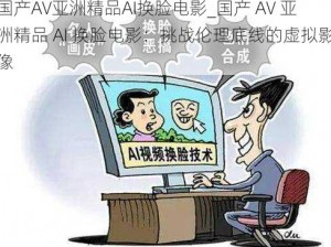 国产AV亚洲精品AI换脸电影_国产 AV 亚洲精品 AI 换脸电影：挑战伦理底线的虚拟影像