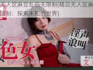 精品无人区麻豆乱码无限制(精品无人区麻豆乱码无限制：探索未知的世界)