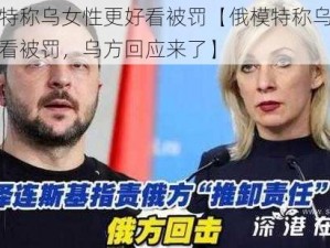 俄模特称乌女性更好看被罚【俄模特称乌女性更好看被罚，乌方回应来了】