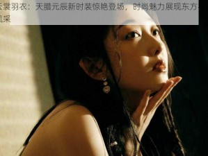 云裳羽衣：天腊元辰新时装惊艳登场，时尚魅力展现东方神韵风采