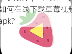 草莓视频apk下载在线;如何在线下载草莓视频 apk？