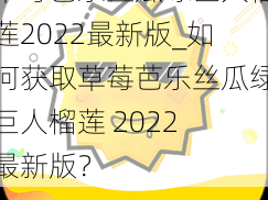 草莓芭乐丝瓜绿巨人榴莲2022最新版_如何获取草莓芭乐丝瓜绿巨人榴莲 2022 最新版？