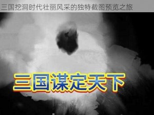 三国风云再现，神秘洞窟中的时空之谜揭秘：探寻三国挖洞时代壮丽风采的独特截图预览之旅