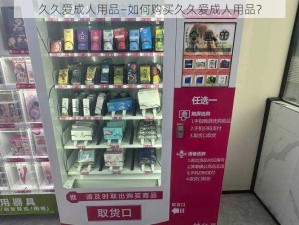 久久爱成人用品—如何购买久久爱成人用品？