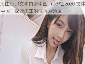 free性zoz0交体内谢中国-free 性 zoz0 交体内谢中国：探索未知的性行为领域