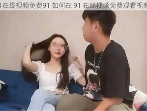 91在线视频免费91 如何在 91 在线视频免费观看视频？