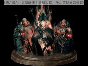 黑暗之魂3：揭秘幽邃主教群攻略，战斗策略与背景解析