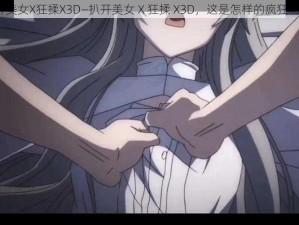 扒开美女X狂揉X3D—扒开美女 X 狂揉 X3D，这是怎样的疯狂场景？