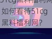 51cg黑料福利网 如何看待51cg 黑料福利网？