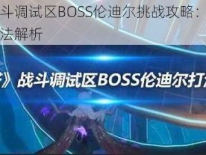 幻塔战斗调试区BOSS伦迪尔挑战攻略：实战技巧与打法解析