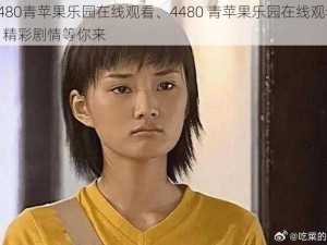 4480青苹果乐园在线观看、4480 青苹果乐园在线观看：精彩剧情等你来