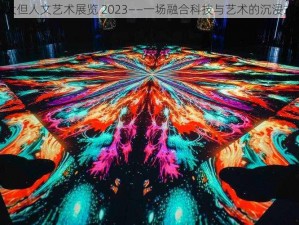 顶尖大但人文艺术展览 2023——一场融合科技与艺术的沉浸式体验