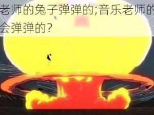 音乐老师的兔子弹弹的;音乐老师的兔子为何会弹弹的？