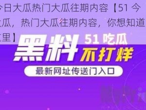 51今日大瓜热门大瓜往期内容【51 今日大瓜，热门大瓜往期内容，你想知道的都在这里】