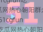 51cgfun吃瓜网热心朝阳群众-51cgfun 吃瓜网热心朝阳群众，发现惊天大秘密