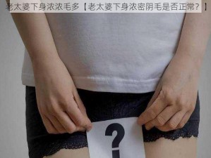 老太婆下身浓浓毛多【老太婆下身浓密阴毛是否正常？】