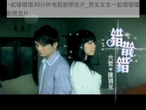 男生女生一起错错错30分钟电视剧预告片_男生女生一起错错错：心跳 30 分钟电视剧预告片