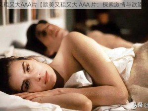 欧美又粗又大AAA片【欧美又粗又大 AAA 片：探索激情与欲望的世界】