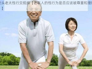 老头老太性行交视频【老年人的性行为是否应该被尊重和理解？】