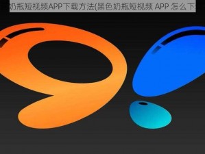 黑色奶瓶短视频APP下载方法(黑色奶瓶短视频 APP 怎么下载？)