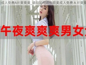 欧美成人免费A片爽爽爽_请问如何评价欧美成人免费 A 片爽爽爽？