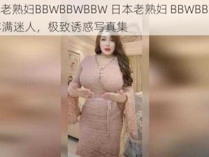 日本老熟妇BBWBBWBBW 日本老熟妇 BBWBBWBBW 丰满迷人，极致诱惑写真集