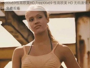 FreeXXx69性高欧美HD,FreeXXx69 性高欧美 HD 无码激情大片，免费观看