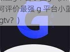 最强g平台小蓝gtv(如何评价最强 g 平台小蓝 gtv？)