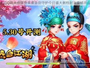 热血Q萌大作强势来袭圣剑守护今日盛大删档封测震撼开启