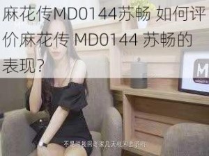 麻花传MD0144苏畅 如何评价麻花传 MD0144 苏畅的表现？