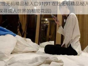 91在线无码精品秘入口91(91 在线无码精品秘入口 91：探寻成人世界的私密花园)