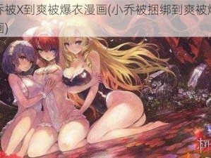 小乔被X到爽被爆衣漫画(小乔被捆绑到爽被爆衣漫画)