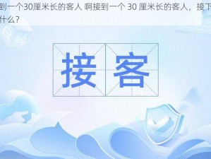 啊接到一个30厘米长的客人 啊接到一个 30 厘米长的客人，接下来会发生什么？