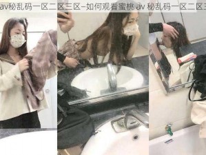 蜜桃av秘乱码一区二区三区—如何观看蜜桃 av 秘乱码一区二区三区？