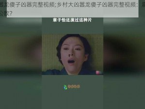 乡村大凶嚣龙傻子凶器完整视频;乡村大凶嚣龙傻子凶器完整视频：震惊他为何成为全村公敌？