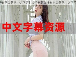 最好看的最新的中文字幕3;如何找到最好看的最新的中文字幕 3？