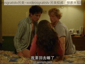 xvideosgratistv另类—xvideosgratistv 另类视频：探索未知的世界